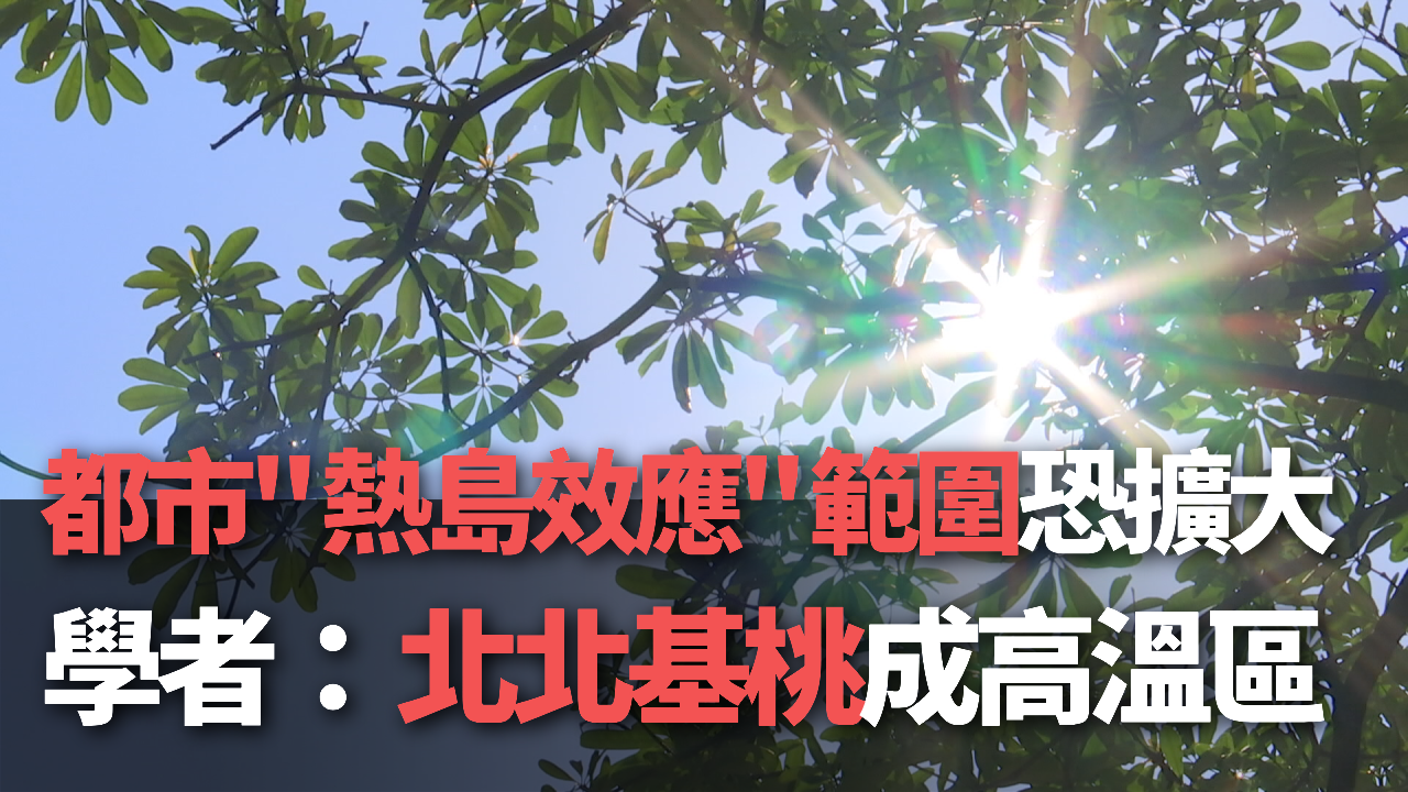 Tin video: Hiện tượng “đảo nhiệt đô thị” tiếp tục mở rộng phạm vi ảnh hưởng, học giả: Đài Bắc, Tân Bắc và Cơ Long trở thành khu vực nhiệt độ cao